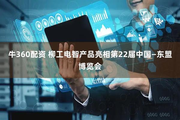 牛360配资 柳工电智产品亮相第22届中国—东盟博览会