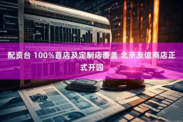 配资台 100%首店及定制店覆盖 北京友谊商店正式开园