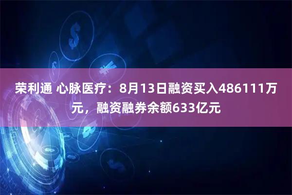 荣利通 心脉医疗：8月13日融资买入486111万元，融资融券余额633亿元