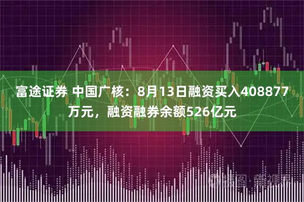 富途证券 中国广核：8月13日融资买入408877万元，融资融券余额526亿元