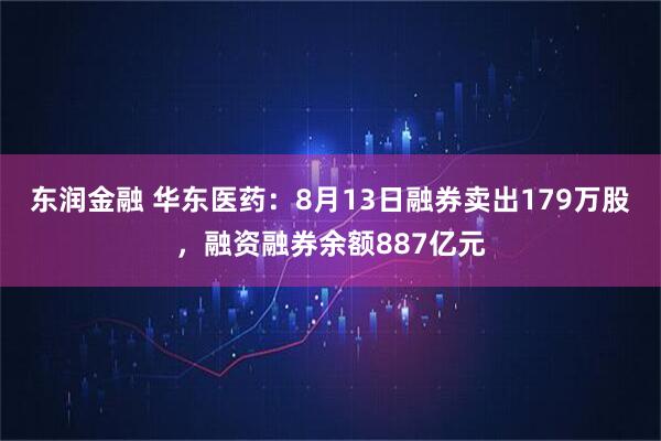 东润金融 华东医药：8月13日融券卖出179万股，融资融券余额887亿元