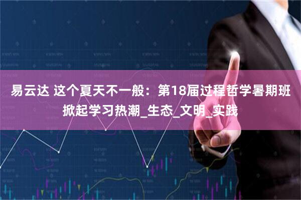 易云达 这个夏天不一般：第18届过程哲学暑期班掀起学习热潮_生态_文明_实践