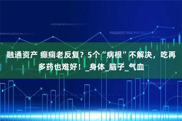 融通资产 癫痫老反复？5个“病根”不解决，吃再多药也难好！_身体_脑子_气血