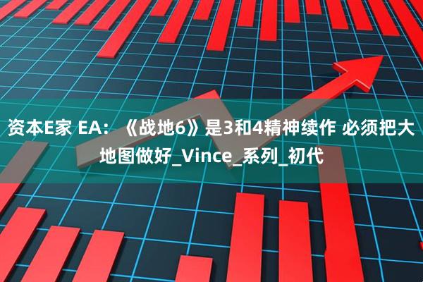 资本E家 EA：《战地6》是3和4精神续作 必须把大地图做好_Vince_系列_初代