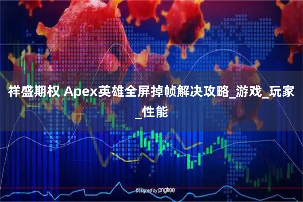 祥盛期权 Apex英雄全屏掉帧解决攻略_游戏_玩家_性能
