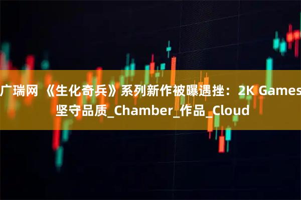 广瑞网 《生化奇兵》系列新作被曝遇挫：2K Games 坚守品质_Chamber_作品_Cloud