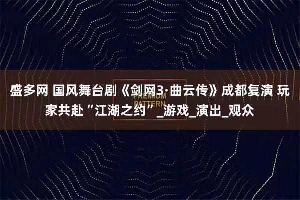盛多网 国风舞台剧《剑网3·曲云传》成都复演 玩家共赴“江湖之约”_游戏_演出_观众