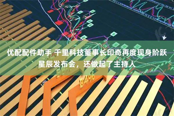 优配配件助手 千里科技董事长印奇再度现身阶跃星辰发布会，还做起了主持人
