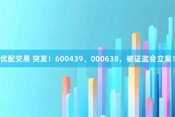 优配交易 突发！600439、000638，被证监会立案！