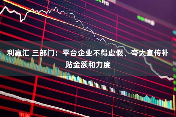 利赢汇 三部门：平台企业不得虚假、夸大宣传补贴金额和力度