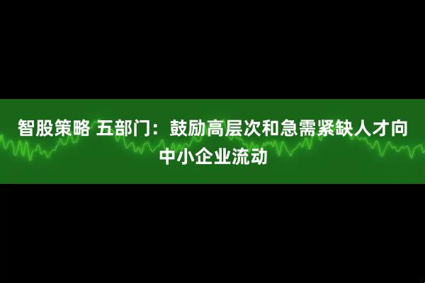 智股策略 五部门:鼓励高层次和急需紧缺人才向中小企业流动