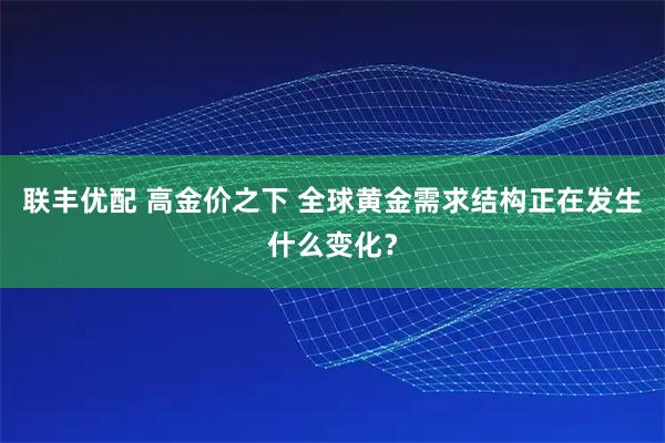 联丰优配 高金价之下 全球黄金需求结构正在发生什么变化？