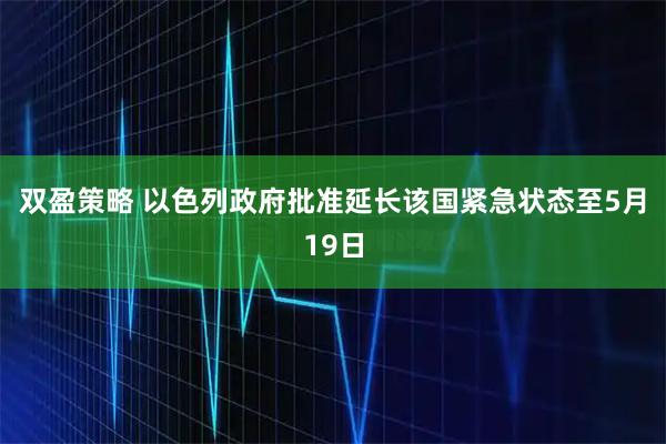 双盈策略 以色列政府批准延长该国紧急状态至5月19日