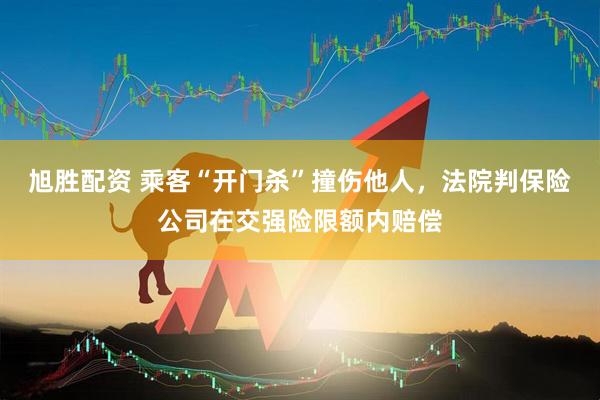 旭胜配资 乘客“开门杀”撞伤他人,法院判保险公司在交强险限额内赔偿