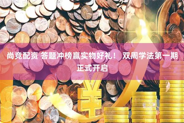 尚竞配资 答题冲榜赢实物好礼！ 双周学法第一期正式开启
