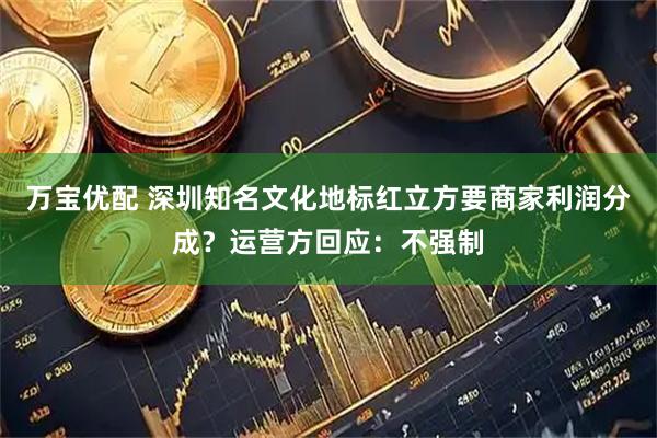 万宝优配 深圳知名文化地标红立方要商家利润分成？运营方回应：不强制