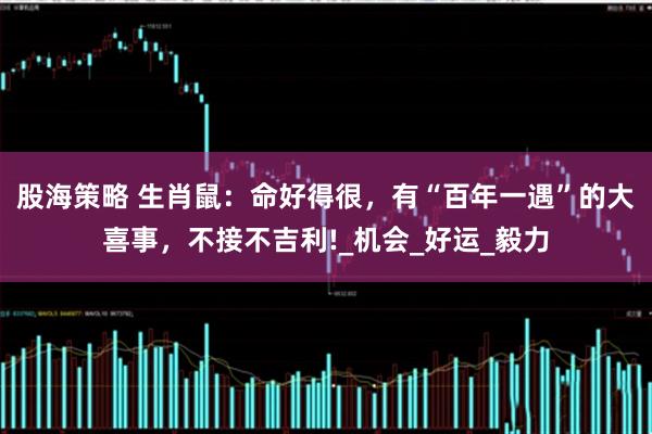 股海策略 生肖鼠：命好得很，有“百年一遇”的大喜事，不接不吉利!_机会_好运_毅力
