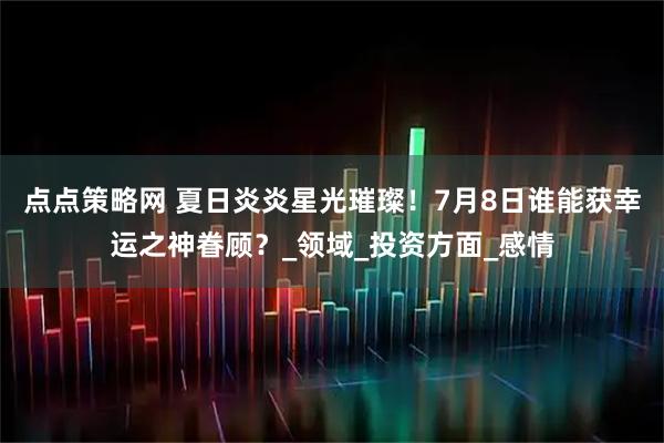 点点策略网 夏日炎炎星光璀璨！7月8日谁能获幸运之神眷顾？_领域_投资方面_感情