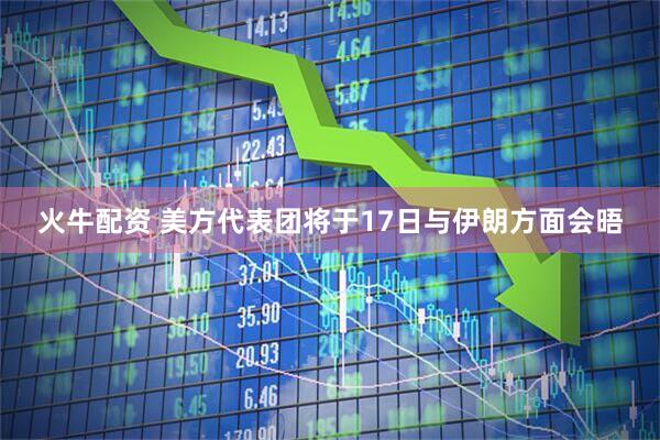 火牛配资 美方代表团将于17日与伊朗方面会晤