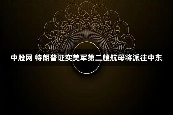 中股网 特朗普证实美军第二艘航母将派往中东
