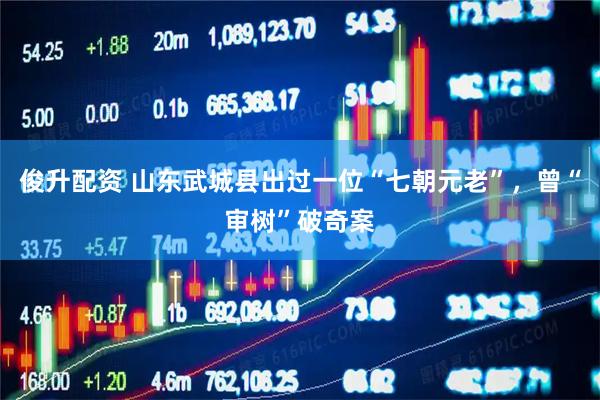 俊升配资 山东武城县出过一位“七朝元老”，曾“审树”破奇案