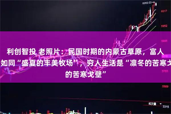利创智投 老照片：民国时期的内蒙古草原，富人生活如同“盛夏的丰美牧场”，穷人生活是“凛冬的苦寒戈壁”
