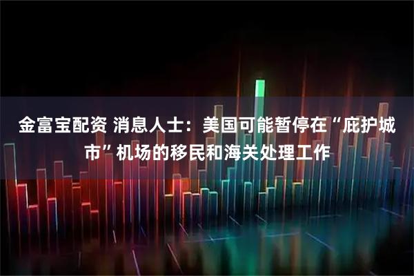 金富宝配资 消息人士：美国可能暂停在“庇护城市”机场的移民和海关处理工作
