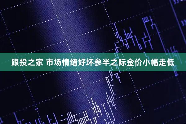跟投之家 市场情绪好坏参半之际金价小幅走低