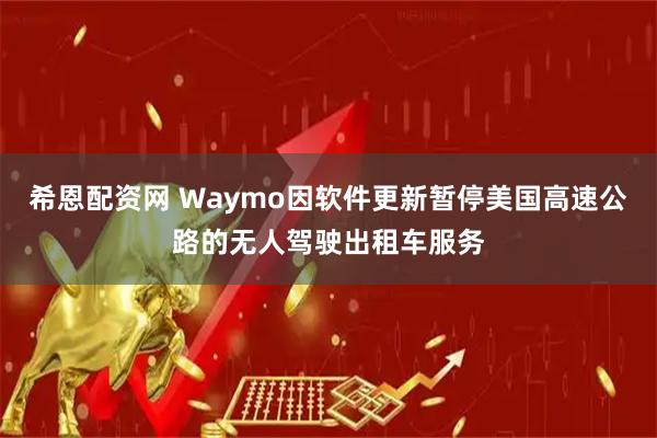 希恩配资网 Waymo因软件更新暂停美国高速公路的无人驾驶出租车服务