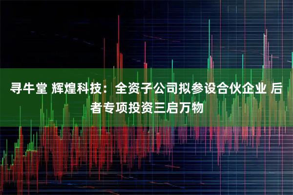 寻牛堂 辉煌科技：全资子公司拟参设合伙企业 后者专项投资三启万物