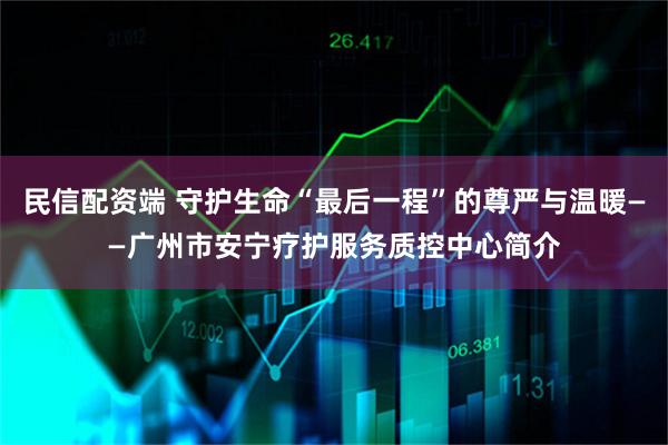 民信配资端 守护生命“最后一程”的尊严与温暖——广州市安宁疗护服务质控中心简介