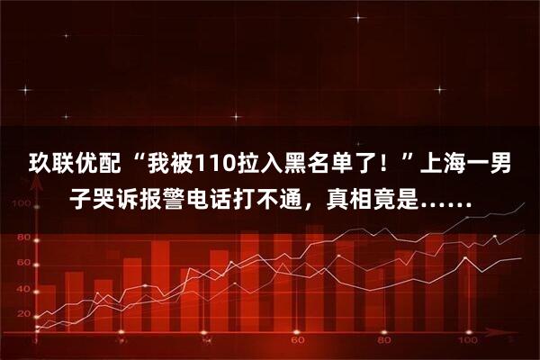 玖联优配 “我被110拉入黑名单了！”上海一男子哭诉报警电话打不通，真相竟是……