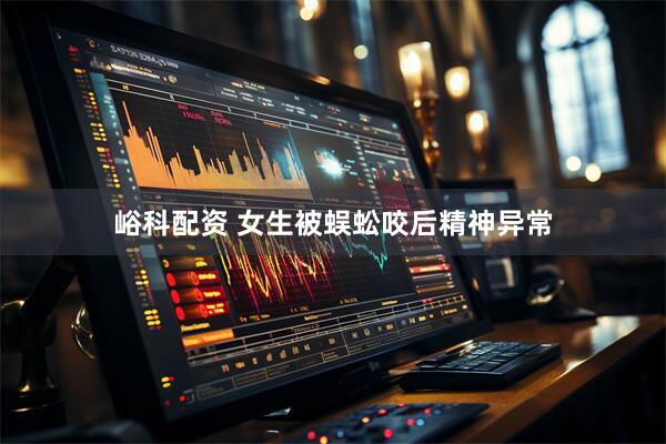 峪科配资 女生被蜈蚣咬后精神异常