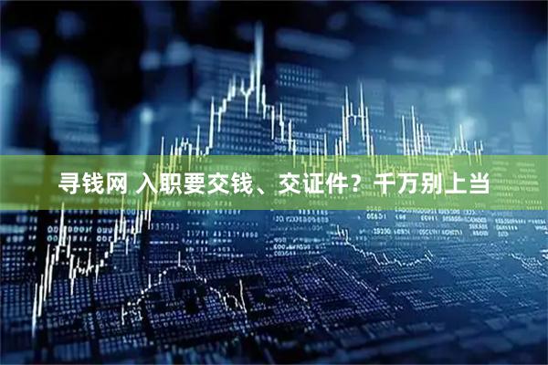 寻钱网 入职要交钱、交证件？千万别上当