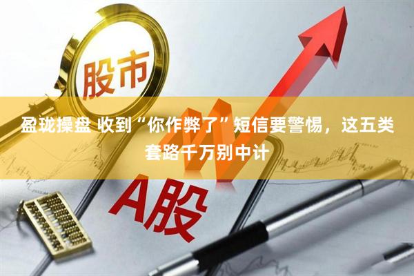 盈珑操盘 收到“你作弊了”短信要警惕，这五类套路千万别中计