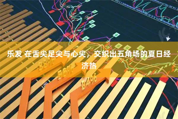 乐发 在舌尖足尖与心尖，交织出五角场的夏日经济热