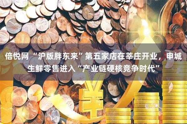 倍悦网 “沪版胖东来”第五家店在莘庄开业，申城生鲜零售进入“产业链硬核竞争时代”