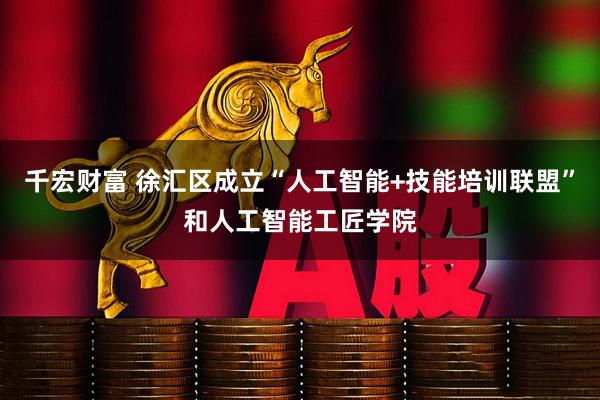 千宏财富 徐汇区成立“人工智能+技能培训联盟”和人工智能工匠学院