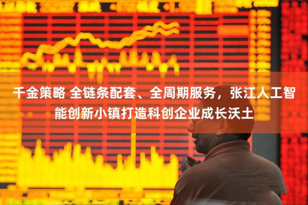 千金策略 全链条配套、全周期服务，张江人工智能创新小镇打造科创企业成长沃土