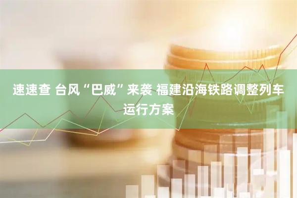 速速查 台风“巴威”来袭 福建沿海铁路调整列车运行方案