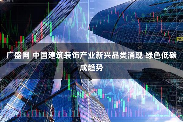 广盛网 中国建筑装饰产业新兴品类涌现 绿色低碳成趋势