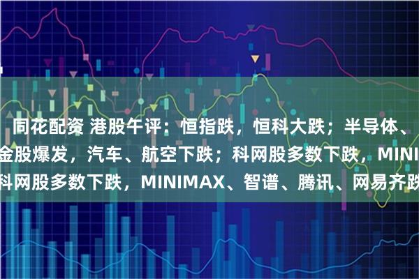 同花配资 港股午评：恒指跌，恒科大跌；半导体、有色金属板块上涨，黄金股爆发，汽车、航空下跌；科网股多数下跌，MINIMAX、智谱、腾讯、网易齐跌