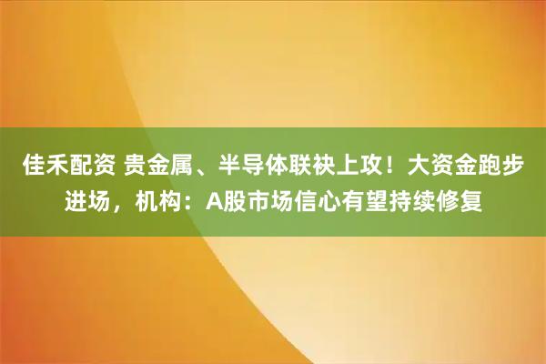 佳禾配资 贵金属、半导体联袂上攻！大资金跑步进场，机构：A股市场信心有望持续修复