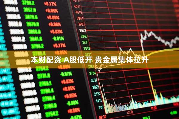 本财配资 A股低开 贵金属集体拉升