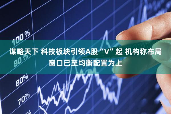 谋略天下 科技板块引领A股“V”起 机构称布局窗口已至均衡配置为上