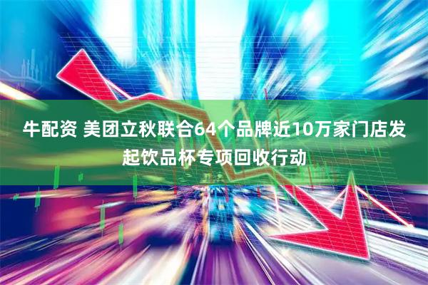 牛配资 美团立秋联合64个品牌近10万家门店发起饮品杯专项回收行动