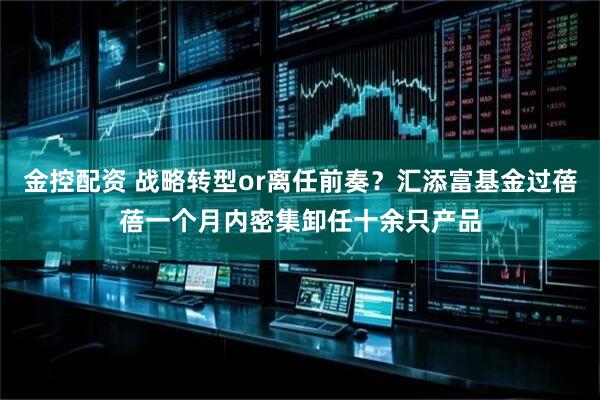 金控配资 战略转型or离任前奏？汇添富基金过蓓蓓一个月内密集卸任十余只产品
