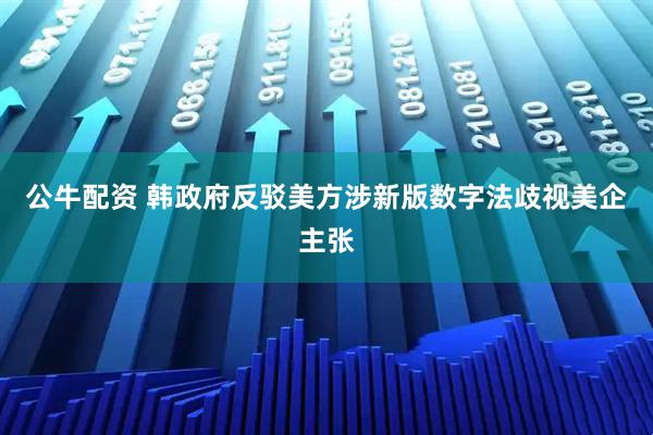 公牛配资 韩政府反驳美方涉新版数字法歧视美企主张
