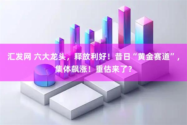 汇发网 六大龙头，释放利好！昔日“黄金赛道”，集体飙涨！重估来了？