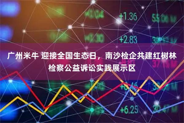 广州米牛 迎接全国生态日，南沙检企共建红树林检察公益诉讼实践展示区